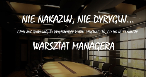 Nie nakazuj, nie dyryguj... Warszat managera - szkolenie