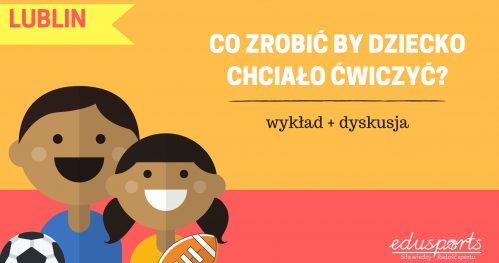 CO ZROBIĆ BY DZIECKO CHCIAŁO ĆWICZYĆ? Wykład + dyskusja LUBLIN