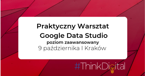 #ThinkDigital - Warsztat Google Data Studio - Kraków / poziom zaawansowany