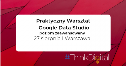 #ThinkDigital - Warsztat Google Data Studio - Warszawa / poziom zaawansowany