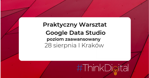 #ThinkDigital - Warsztat Google Data Studio - Kraków / poziom zaawansowany