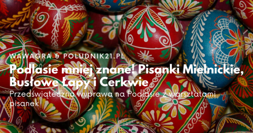 Południk21.pl: Podlasie nieznane! Pisanki Mielnickie, Busłowe Łapy i Cerkwie